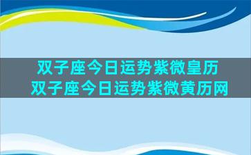 双子座今日运势紫微皇历 双子座今日运势紫微黄历网
